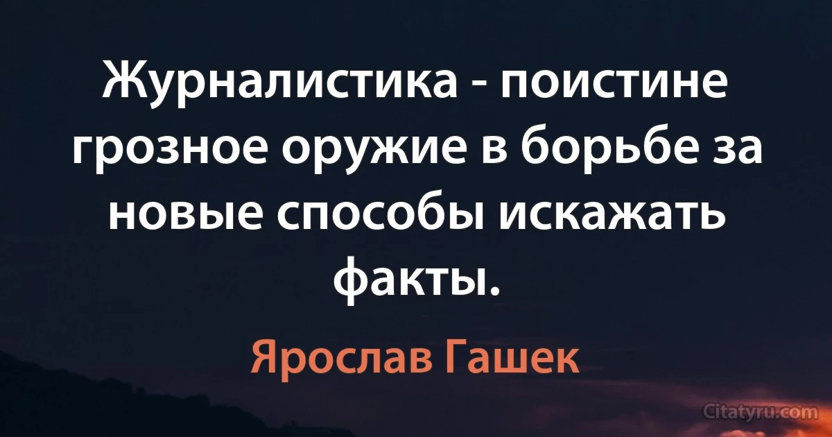 Журналистика - поистине грозное оружие в борьбе за новые способы искажать факты. (Ярослав Гашек)