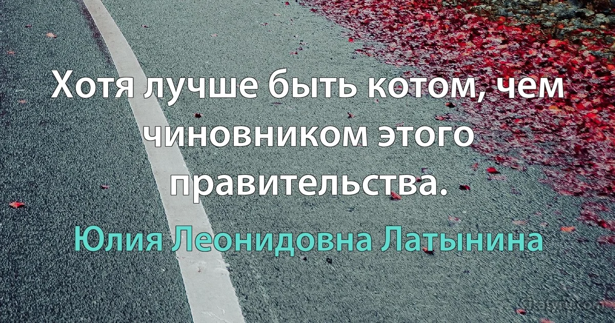 Хотя лучше быть котом, чем чиновником этого правительства. (Юлия Леонидовна Латынина)