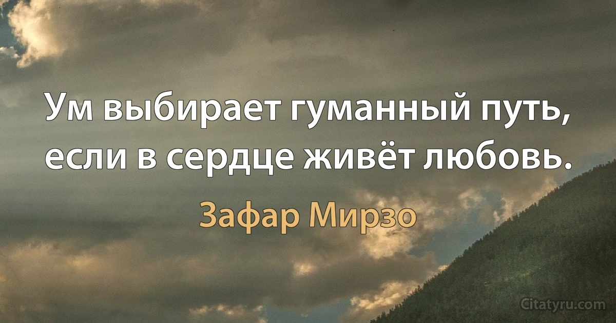 Ум выбирает гуманный путь, если в сердце живёт любовь. (Зафар Мирзо)