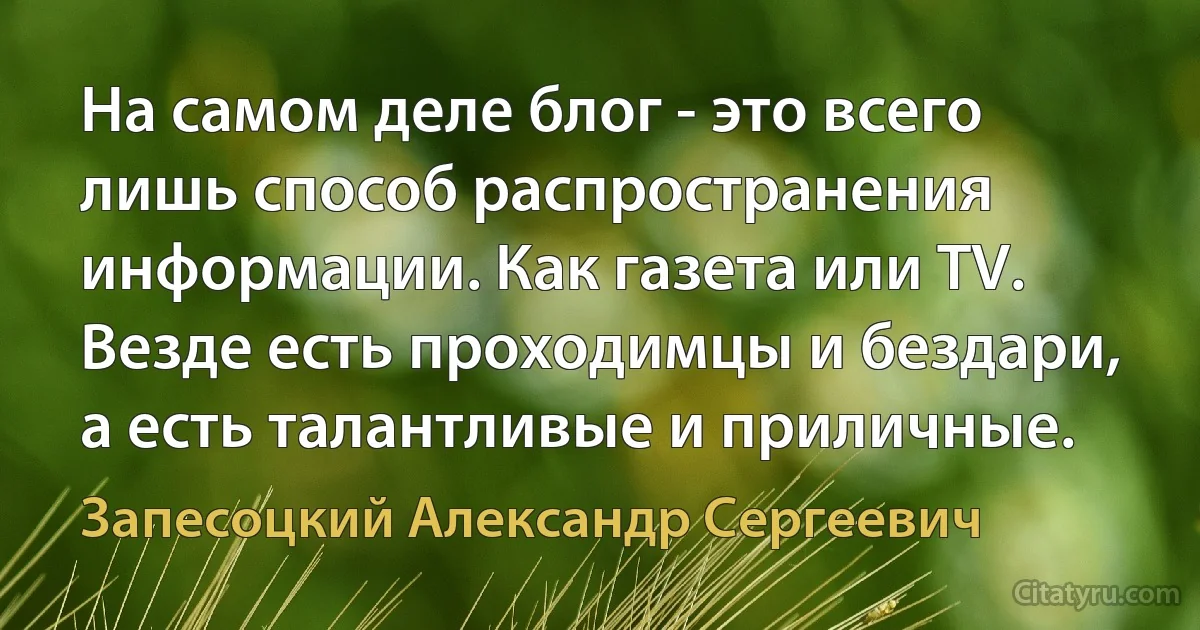 На самом деле блог - это всего лишь способ распространения информации. Как газета или TV. Везде есть проходимцы и бездари, а есть талантливые и приличные. (Запесоцкий Александр Сергеевич)