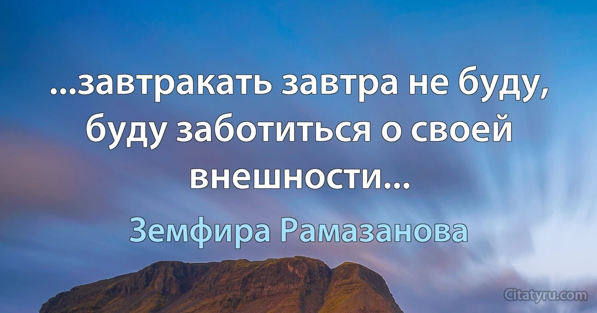 ...завтракать завтра не буду, буду заботиться о своей внешности... (Земфира Рамазанова)