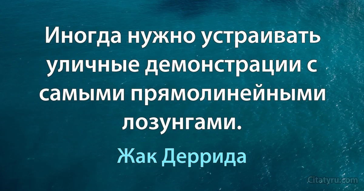 Иногда нужно устраивать уличные демонстрации с самыми прямолинейными лозунгами. (Жак Деррида)