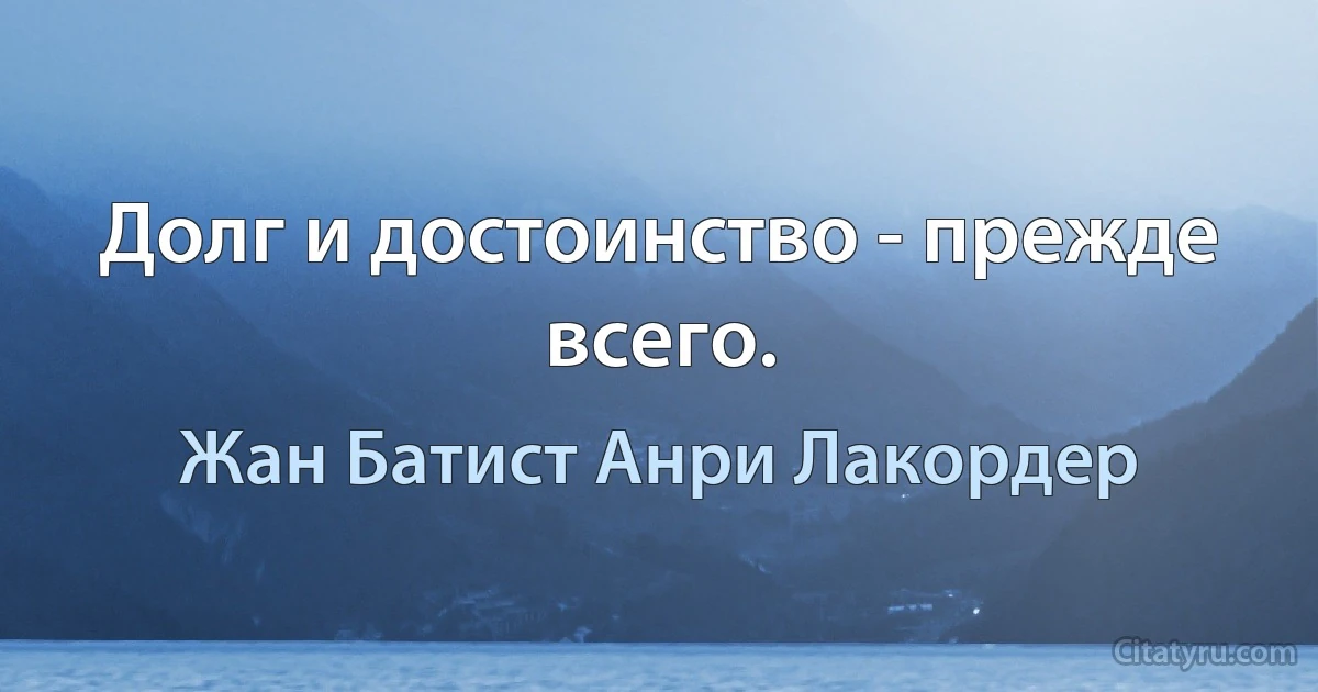 Долг и достоинство - прежде всего. (Жан Батист Анри Лакордер)