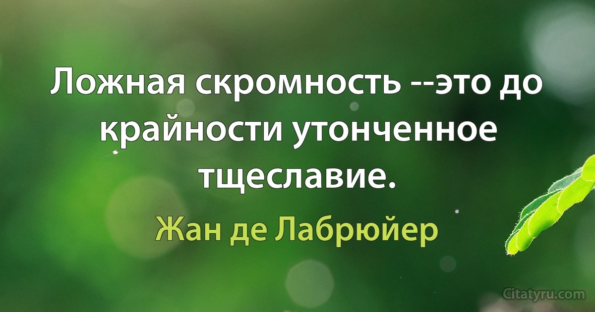 Ложная скромность --это до крайности утонченное тщеславие. (Жан де Лабрюйер)