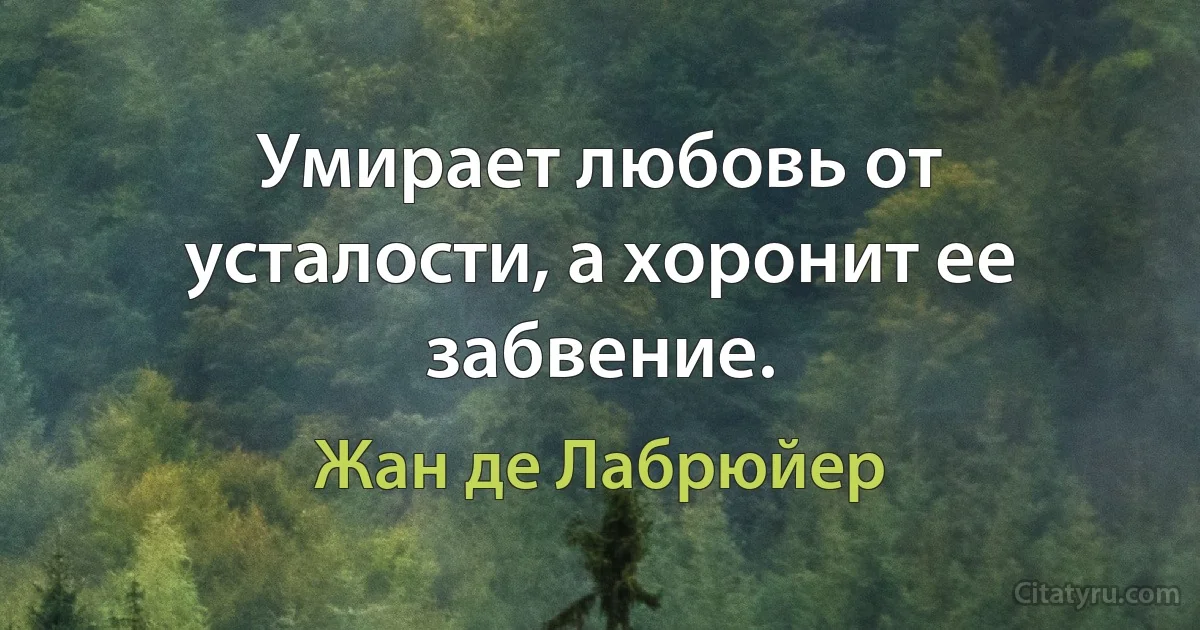 Умирает любовь от усталости, а хоронит ее забвение. (Жан де Лабрюйер)