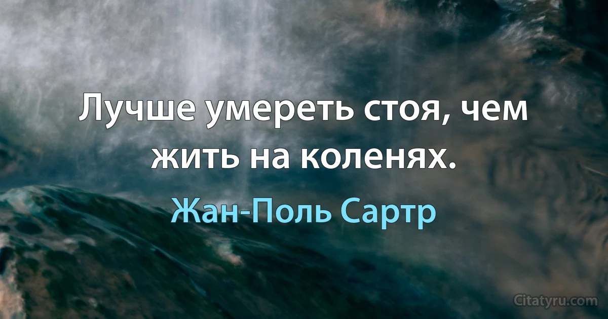 Лучше умереть стоя, чем жить на коленях. (Жан-Поль Сартр)