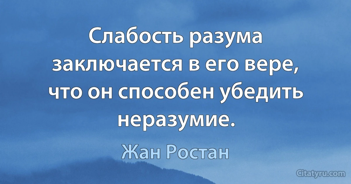 Слабость разума заключается в его вере, что он способен убедить неразумие. (Жан Ростан)