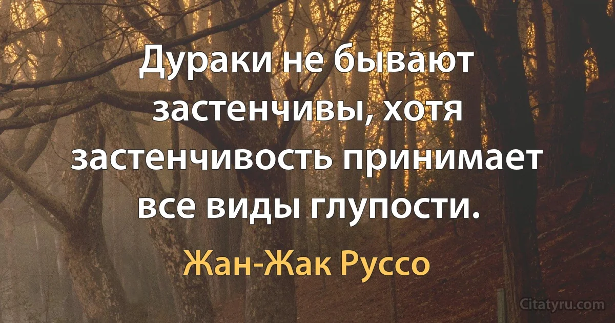 Дураки не бывают застенчивы, хотя застенчивость принимает все виды глупости. (Жан-Жак Руссо)