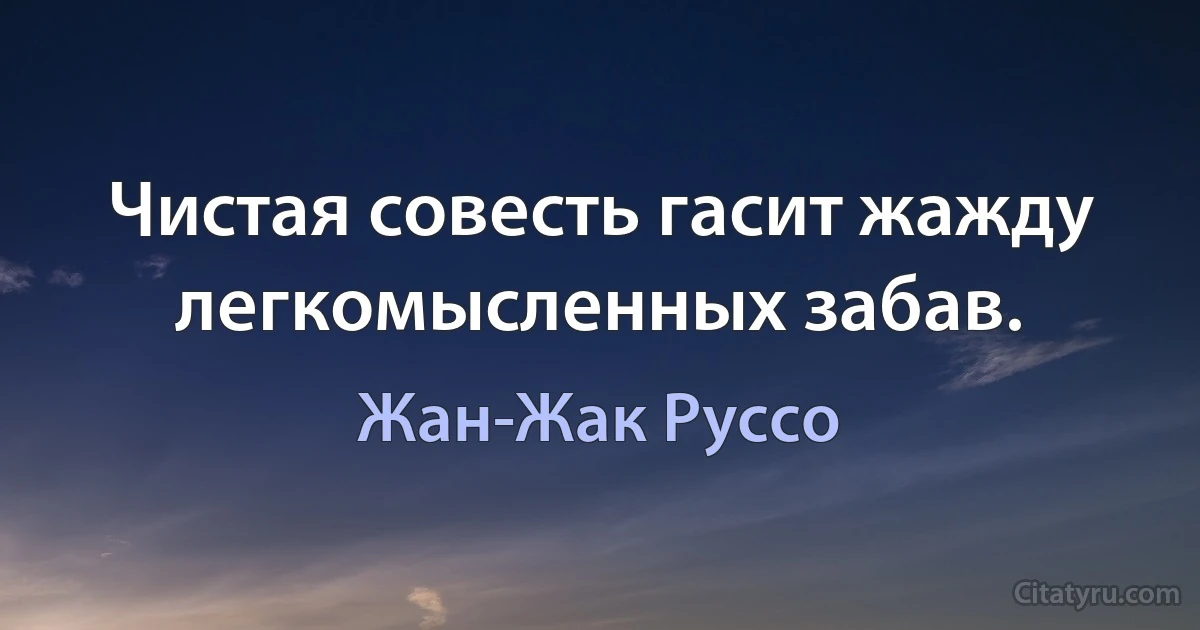 Чистая совесть гасит жажду легкомысленных забав. (Жан-Жак Руссо)