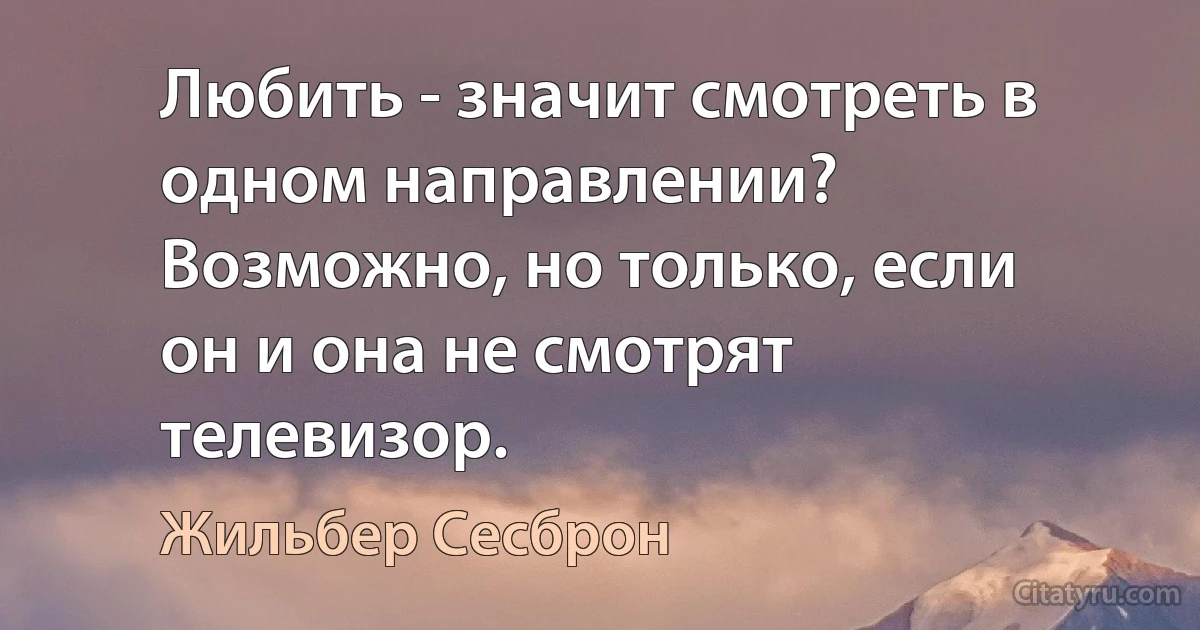 Любить - значит смотреть в одном направлении? Возможно, но только, если он и она не смотрят телевизор. (Жильбер Сесброн)