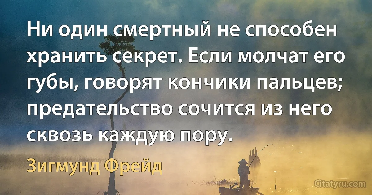 Ни один смертный не способен хранить секрет. Если молчат его губы, говорят кончики пальцев; предательство сочится из него сквозь каждую пору. (Зигмунд Фрейд)