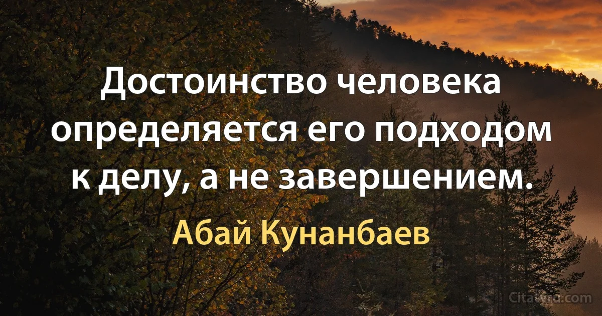 Достоинство человека определяется его подходом к делу, а не завершением. (Абай Кунанбаев)