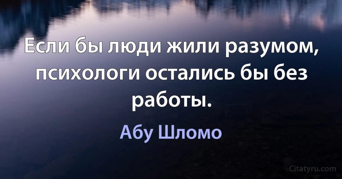 Если бы люди жили разумом, психологи остались бы без работы. (Абу Шломо)