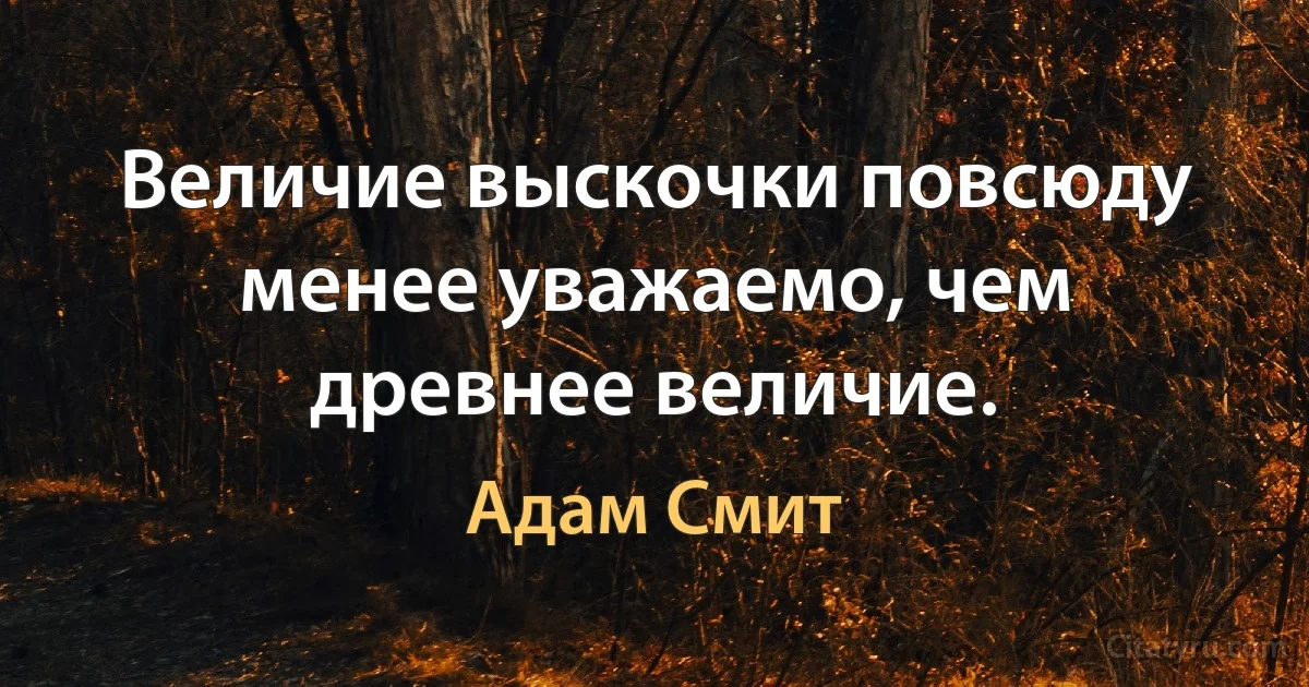 Величие выскочки повсюду менее уважаемо, чем древнее величие. (Адам Смит)