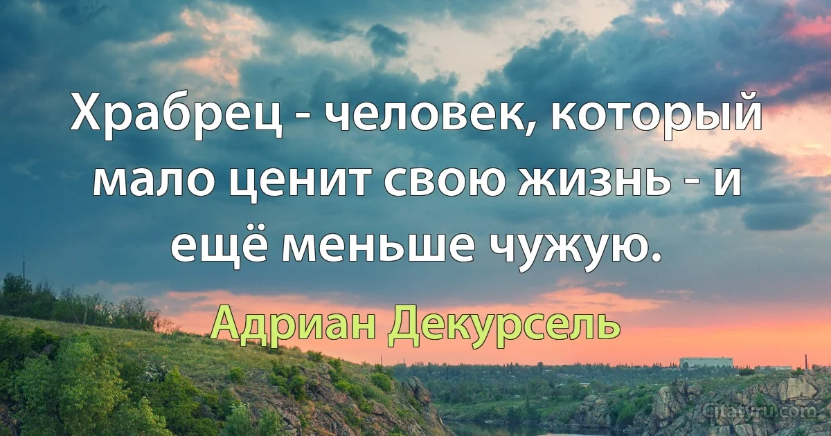 Храбрец - человек, который мало ценит свою жизнь - и ещё меньше чужую. (Адриан Декурсель)