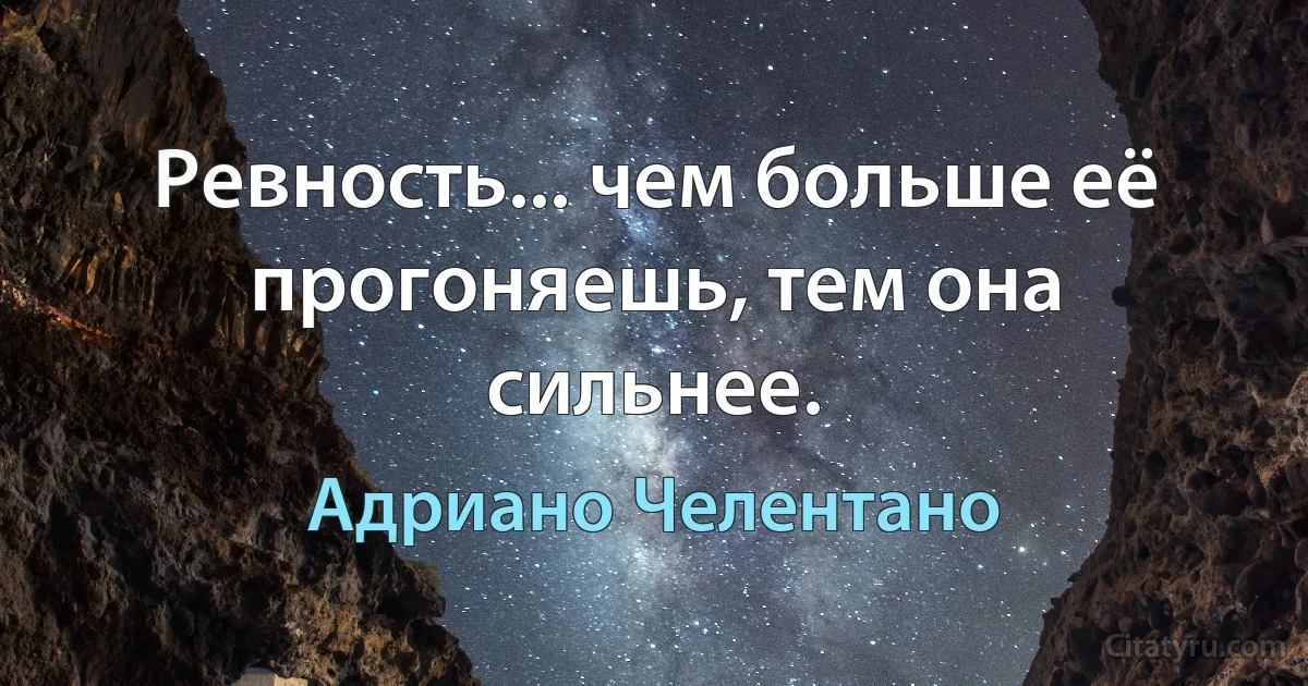 Ревность... чем больше её прогоняешь, тем она сильнее. (Адриано Челентано)