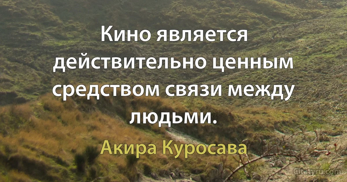 Кино является действительно ценным средством связи между людьми. (Акира Куросава)