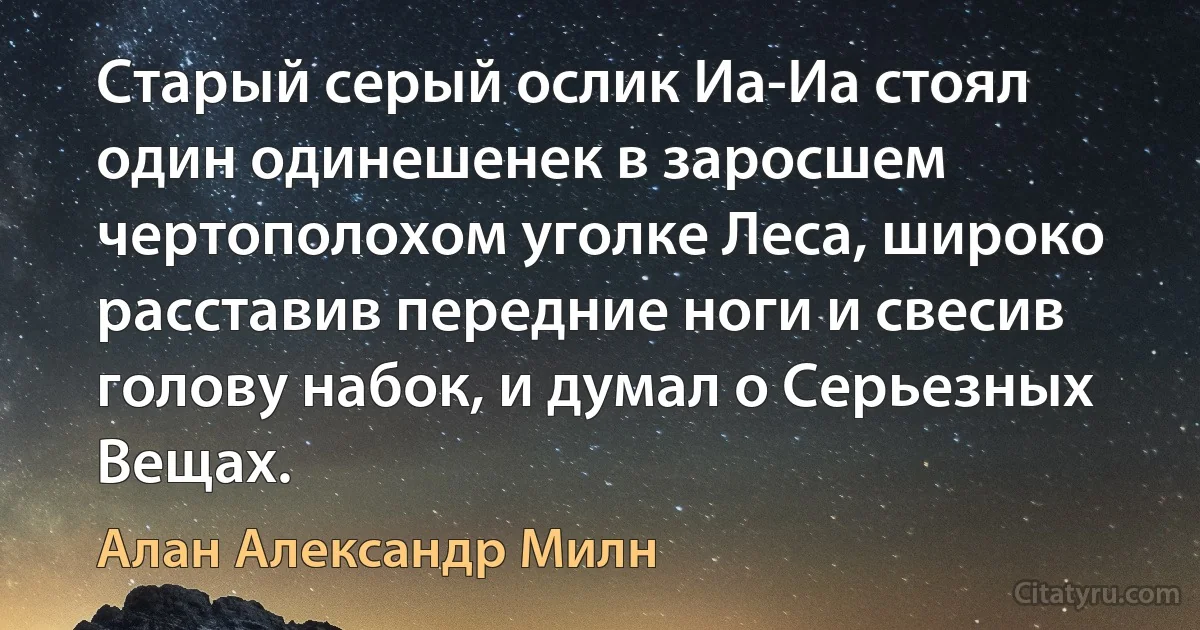 Старый серый ослик Иа-Иа стоял один одинешенек в заросшем чертополохом уголке Леса, широко расставив передние ноги и свесив голову набок, и думал о Серьезных Вещах. (Алан Александр Милн)