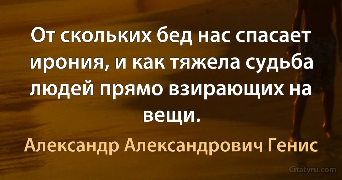 От скольких бед нас спасает ирония, и как тяжела судьба людей прямо взирающих на вещи. (Александр Александрович Генис)