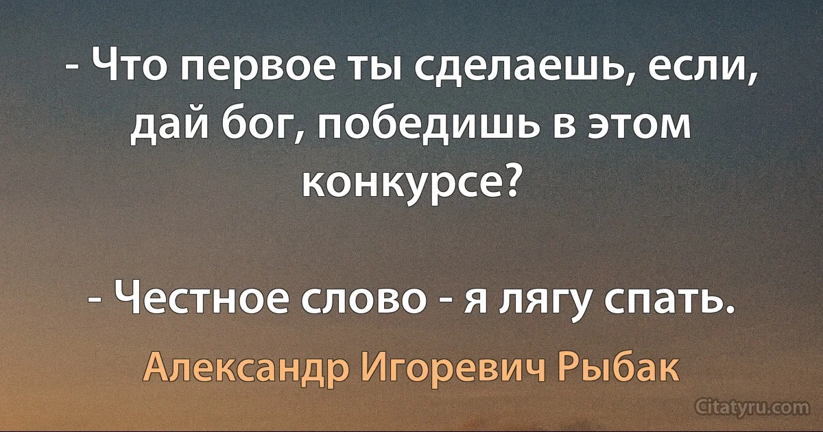 - Что первое ты сделаешь, если, дай бог, победишь в этом конкурсе?

- Честное слово - я лягу спать. (Александр Игоревич Рыбак)