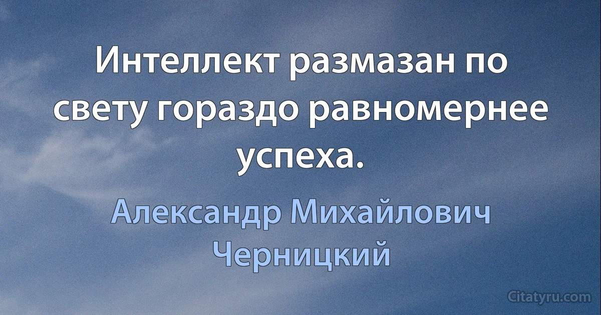 Интеллект размазан по свету гораздо равномернее успеха. (Александр Михайлович Черницкий)