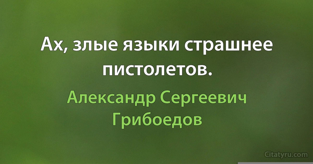 Ах, злые языки страшнее пистолетов. (Александр Сергеевич Грибоедов)