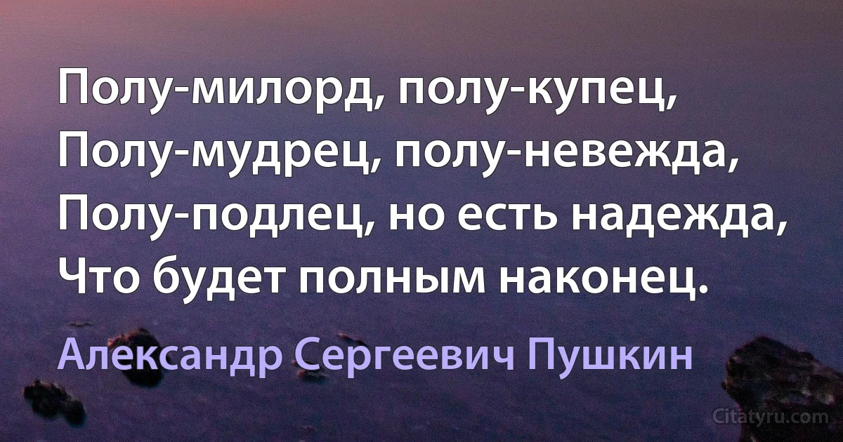 Полу-милорд, полу-купец,
Полу-мудрец, полу-невежда,
Полу-подлец, но есть надежда,
Что будет полным наконец. (Александр Сергеевич Пушкин)