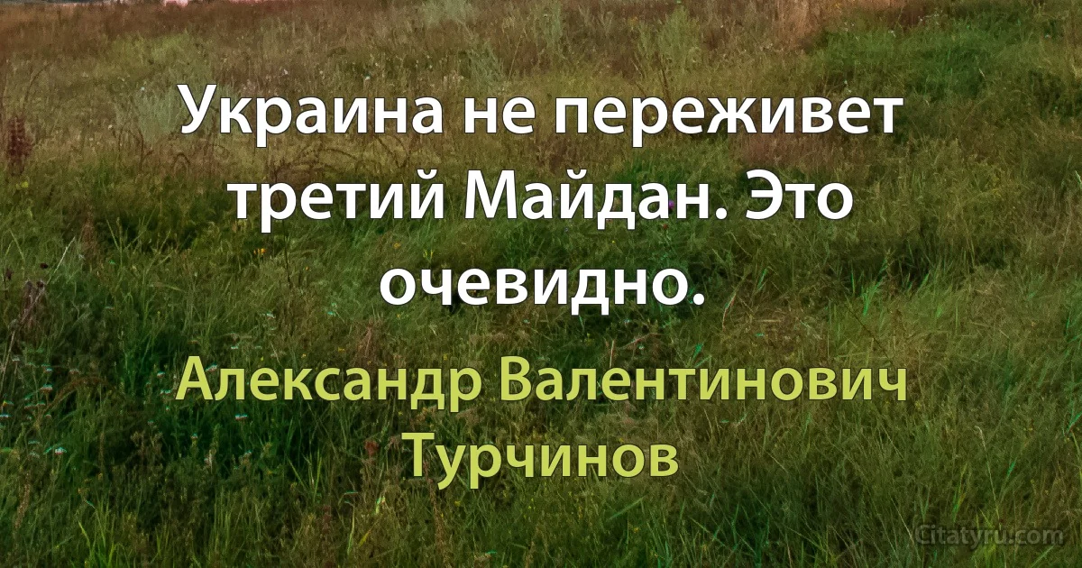 Украина не переживет третий Майдан. Это очевидно. (Александр Валентинович Турчинов)