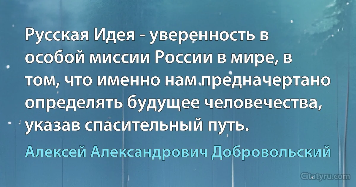 Русская Идея - уверенность в особой миссии России в мире, в том, что именно нам предначертано определять будущее человечества, указав спасительный путь. (Алексей Александрович Добровольский)