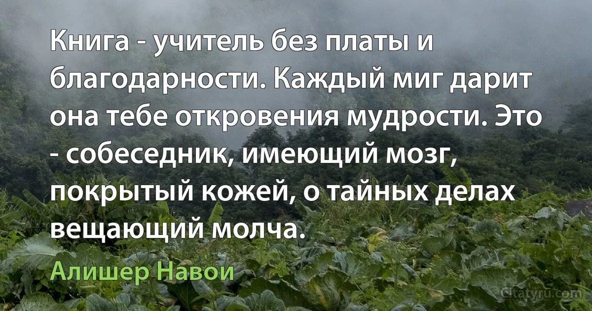 Книга - учитель без платы и благодарности. Каждый миг дарит она тебе откровения мудрости. Это - собеседник, имеющий мозг, покрытый кожей, о тайных делах вещающий молча. (Алишер Навои)