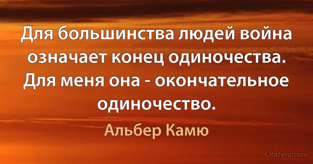 Для большинства людей война означает конец одиночества. Для меня она - окончательное одиночество. (Альбер Камю)