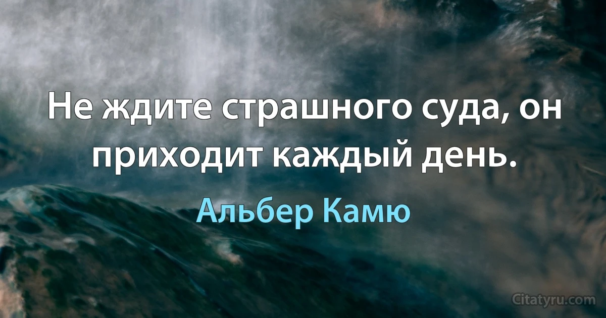 Не ждите страшного суда, он приходит каждый день. (Альбер Камю)