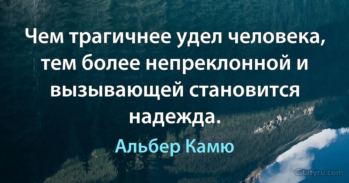 Чем трагичнее удел человека, тем более непреклонной и вызывающей становится надежда. (Альбер Камю)