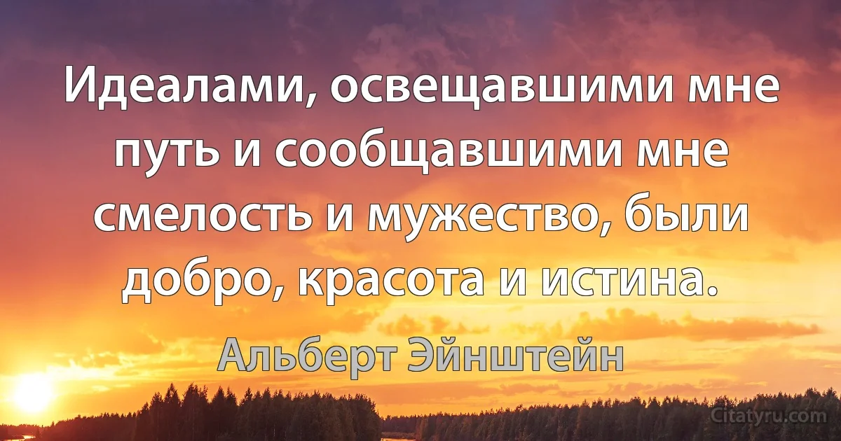 Идеалами, освещавшими мне путь и сообщавшими мне смелость и мужество, были добро, красота и истина. (Альберт Эйнштейн)