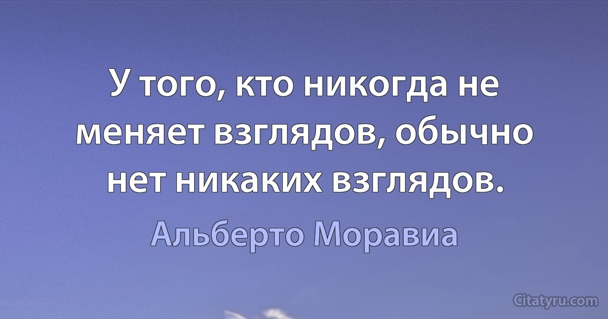 У того, кто никогда не меняет взглядов, обычно нет никаких взглядов. (Альберто Моравиа)