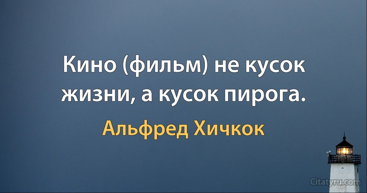 Кино (фильм) не кусок жизни, а кусок пирога. (Альфред Хичкок)