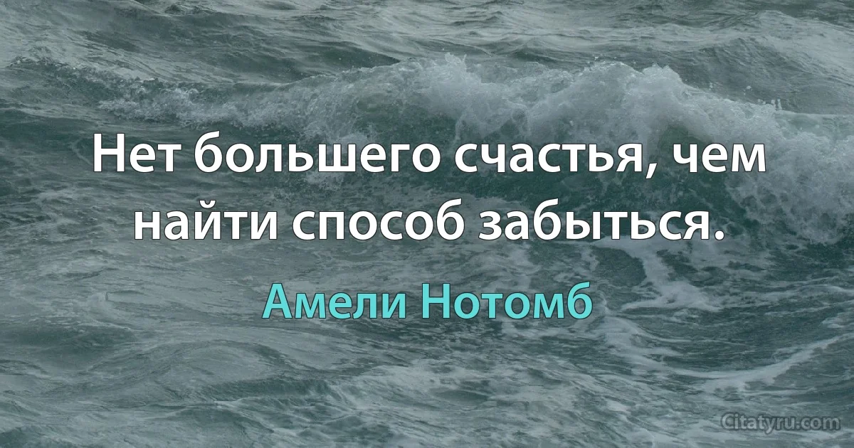 Нет большего счастья, чем найти способ забыться. (Амели Нотомб)