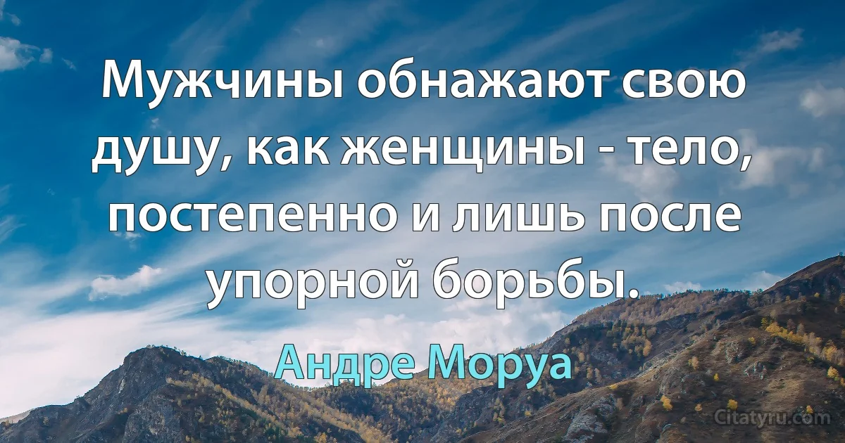 Мужчины обнажают свою душу, как женщины - тело, постепенно и лишь после упорной борьбы. (Андре Моруа)