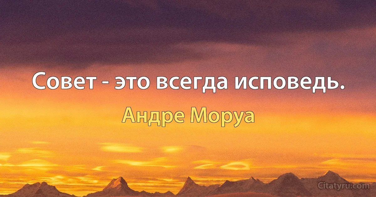 Совет - это всегда исповедь. (Андре Моруа)