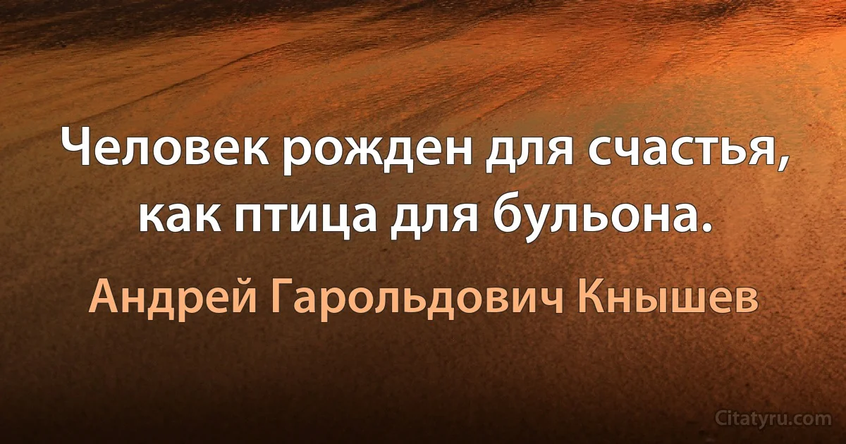 Человек рожден для счастья, как птица для бульона. (Андрей Гарольдович Кнышев)