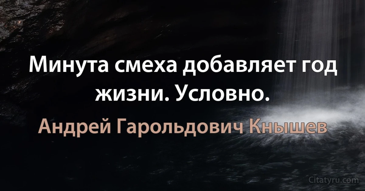 Минута смеха добавляет год жизни. Условно. (Андрей Гарольдович Кнышев)