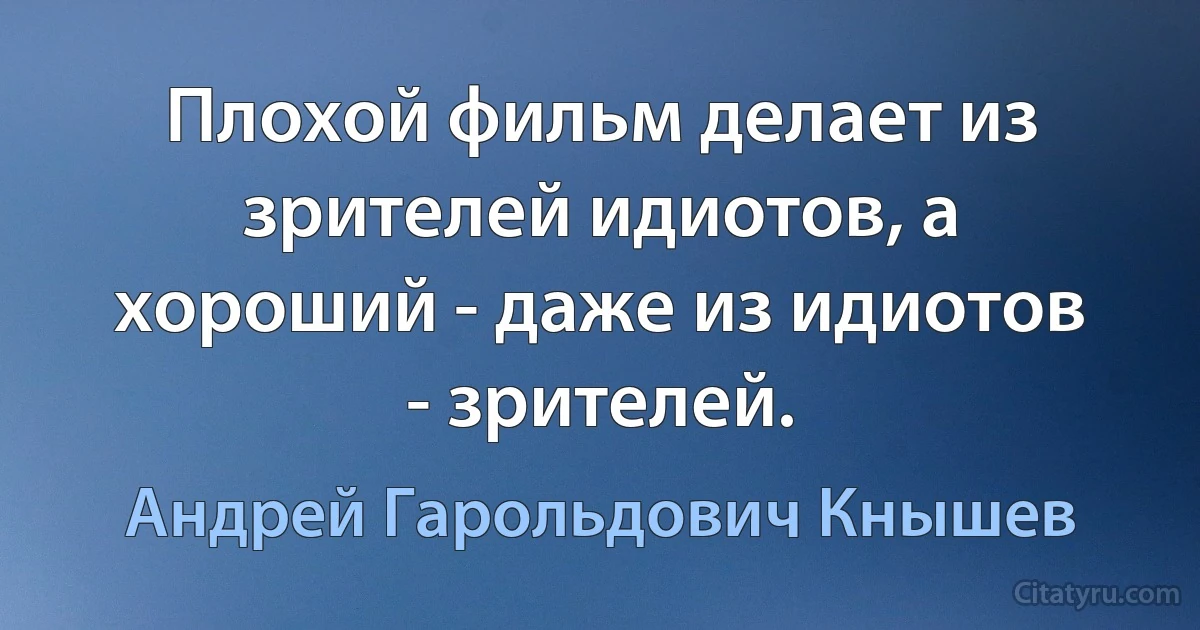 Плохой фильм делает из зрителей идиотов, а хороший - даже из идиотов - зрителей. (Андрей Гарольдович Кнышев)