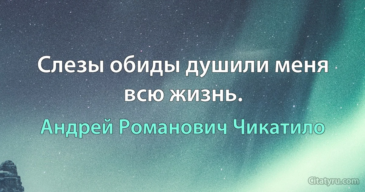 Слезы обиды душили меня всю жизнь. (Андрей Романович Чикатило)