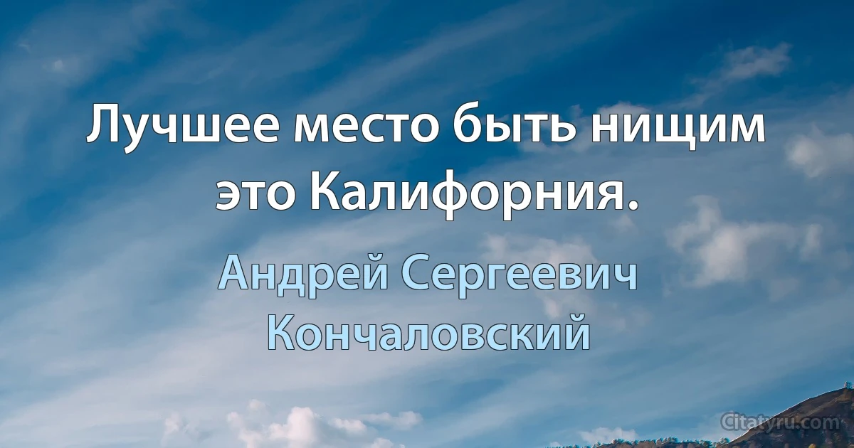 Лучшее место быть нищим это Калифорния. (Андрей Сергеевич Кончаловский)