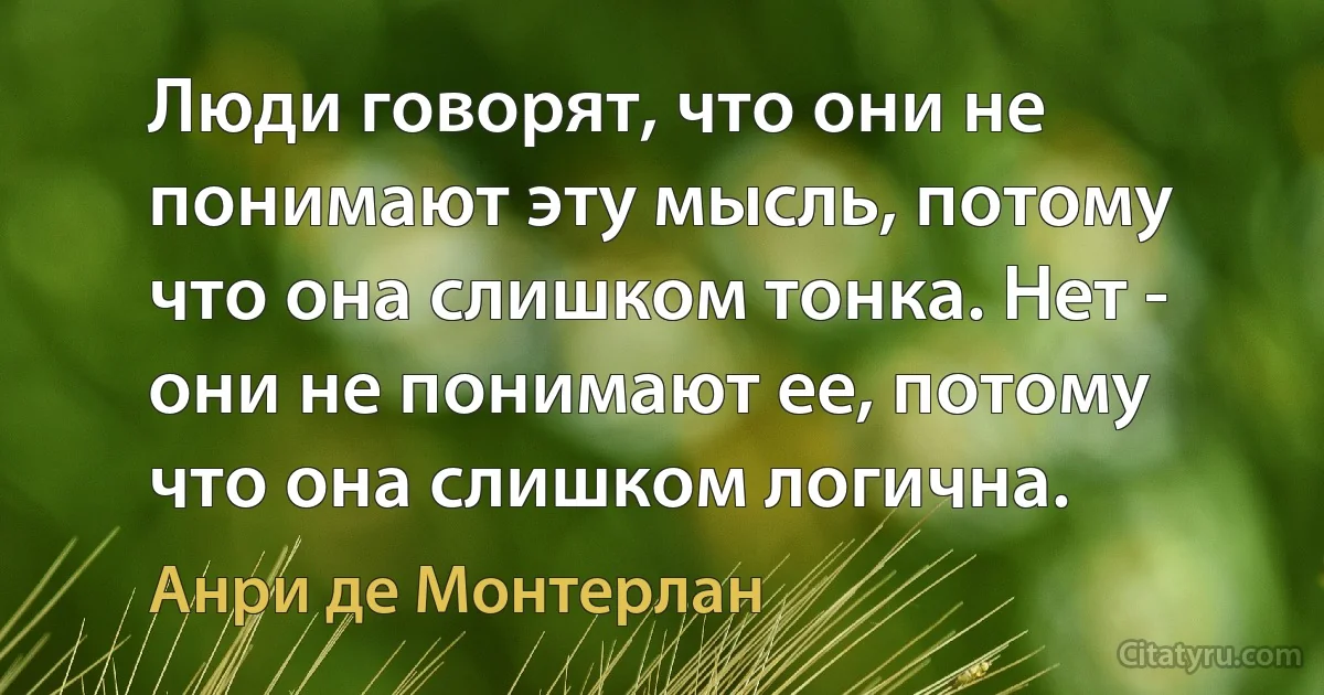 Люди говорят, что они не понимают эту мысль, потому что она слишком тонка. Нет - они не понимают ее, потому что она слишком логична. (Анри де Монтерлан)