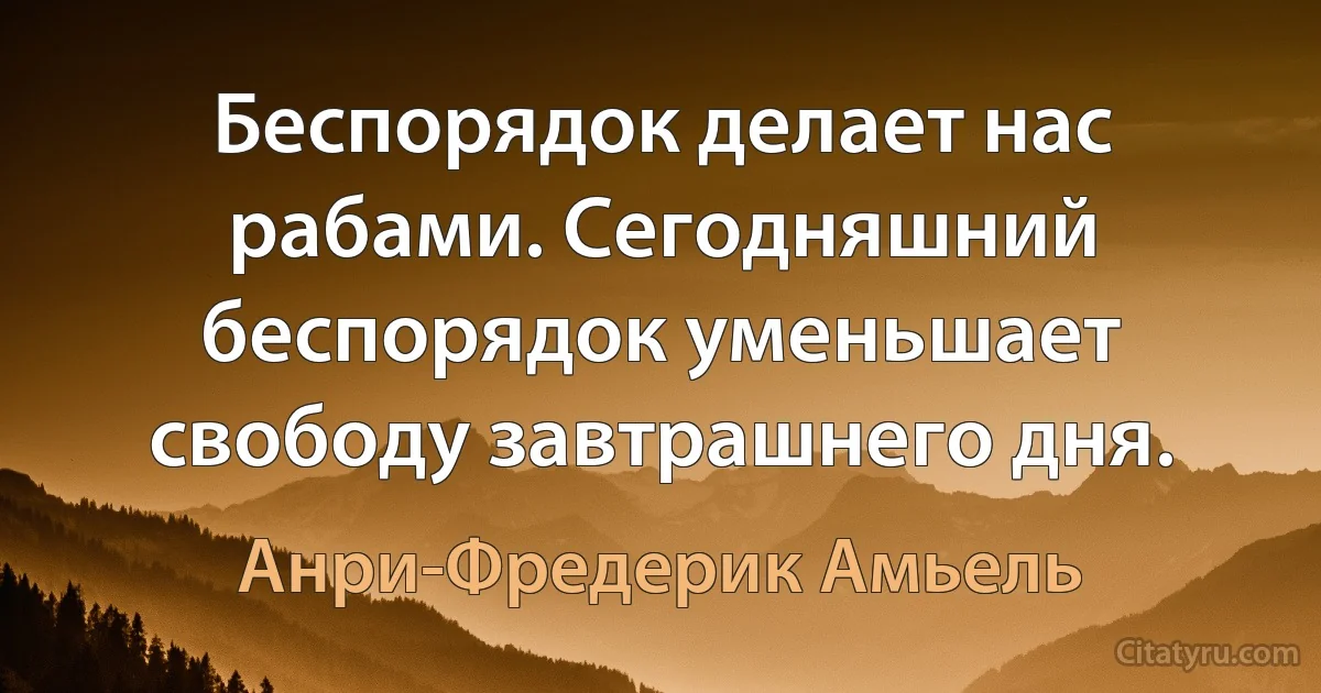 Беспорядок делает нас рабами. Сегодняшний беспорядок уменьшает свободу завтрашнего дня. (Анри-Фредерик Амьель)