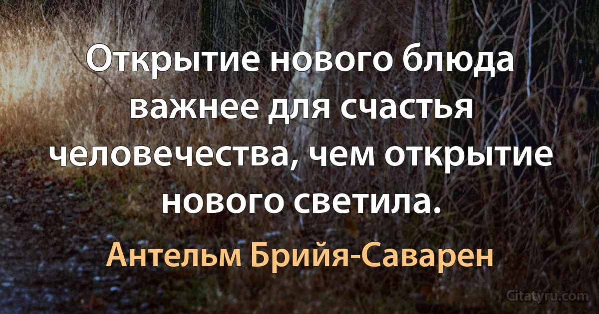 Открытие нового блюда важнее для счастья человечества, чем открытие нового светила. (Антельм Брийя-Саварен)