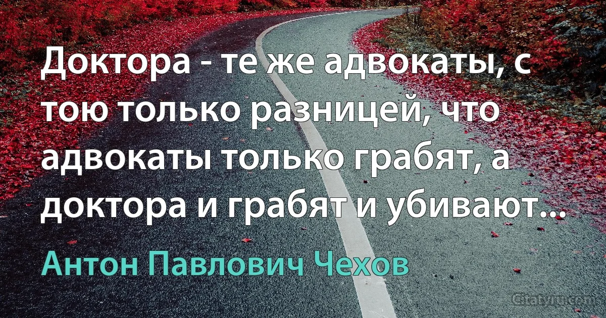 Доктора - те же адвокаты, с тою только разницей, что адвокаты только грабят, а доктора и грабят и убивают... (Антон Павлович Чехов)