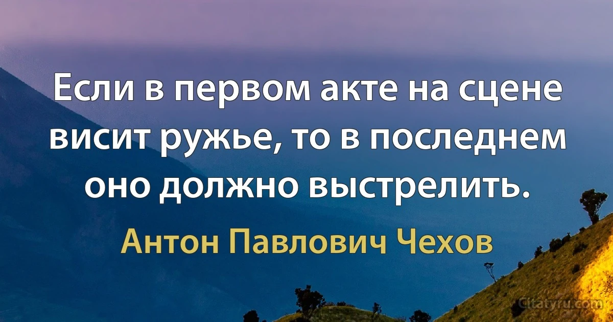 Если в первом акте на сцене висит ружье, то в последнем оно должно выстрелить. (Антон Павлович Чехов)