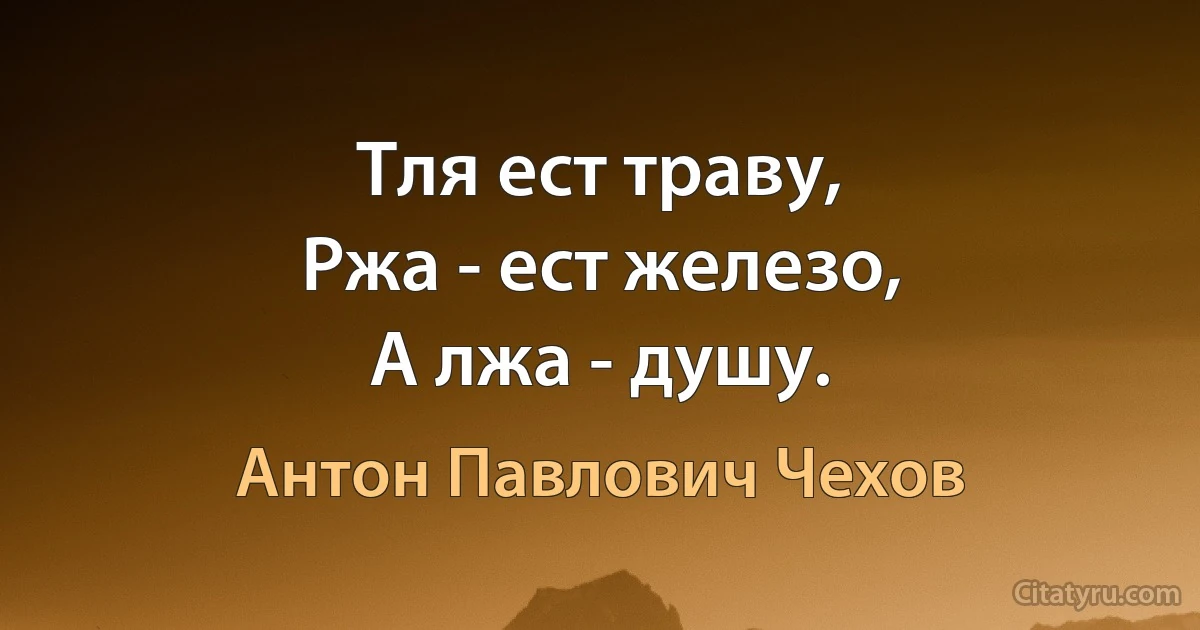 Тля ест траву,
Ржа - ест железо,
А лжа - душу. (Антон Павлович Чехов)